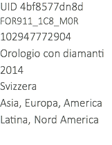 UID 4bf8577dn8d
FOR911_1C8_M0R
102947772904
Orologio con diamanti
2014
Svizzera
Asia, Europa, America Latina, Nord America